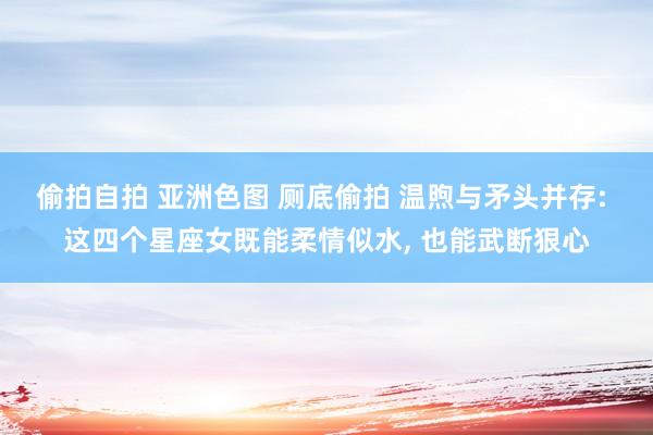 偷拍自拍 亚洲色图 厕底偷拍 温煦与矛头并存: 这四个星座女既能柔情似水, 也能武断狠心