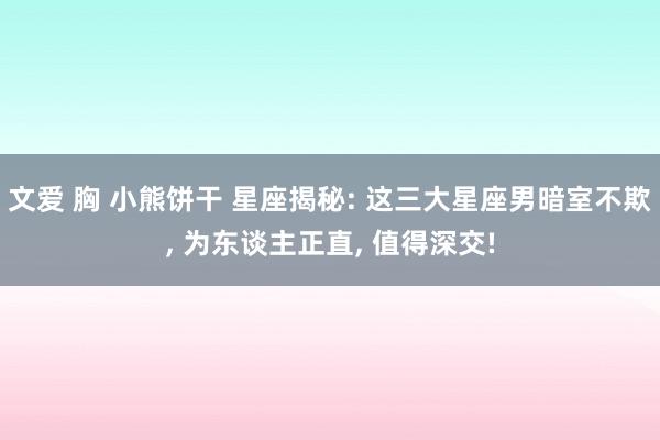 文爱 胸 小熊饼干 星座揭秘: 这三大星座男暗室不欺, 为东谈主正直, 值得深交!