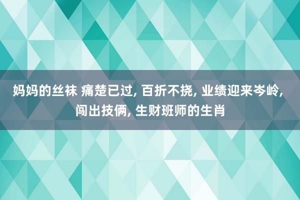 妈妈的丝袜 痛楚已过, 百折不挠, 业绩迎来岑岭, 闯出技俩, 生财班师的生肖