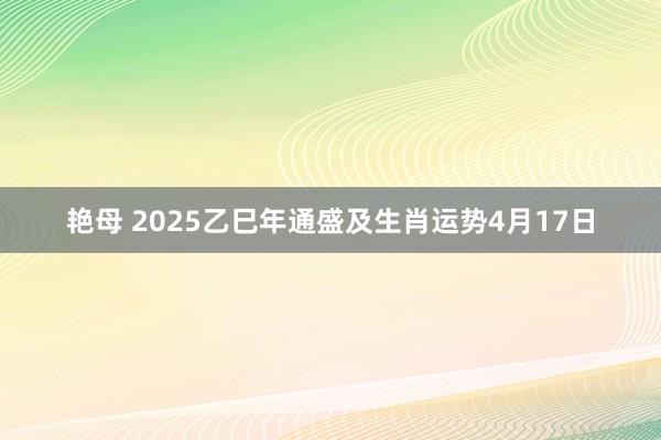 艳母 2025乙巳年通盛及生肖运势4月17日