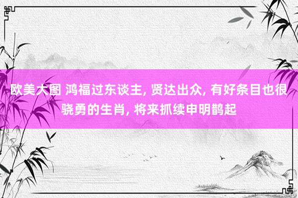 欧美大图 鸿福过东谈主, 贤达出众, 有好条目也很骁勇的生肖, 将来抓续申明鹊起