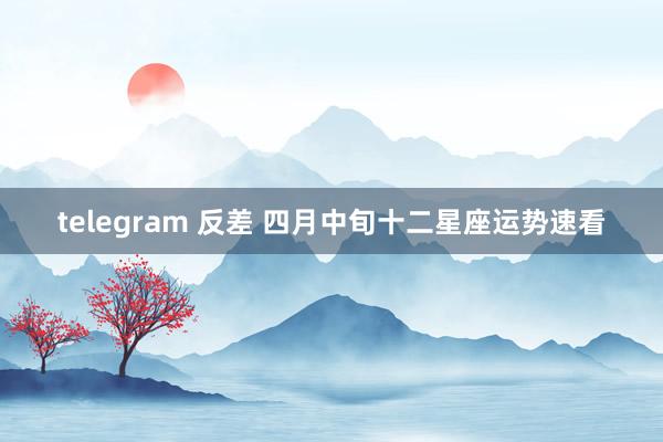 telegram 反差 四月中旬十二星座运势速看