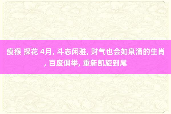 瘦猴 探花 4月, 斗志闲雅, 财气也会如泉涌的生肖, 百废俱举, 重新凯旋到尾