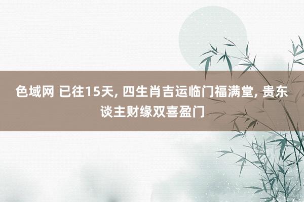 色域网 已往15天, 四生肖吉运临门福满堂, 贵东谈主财缘双喜盈门