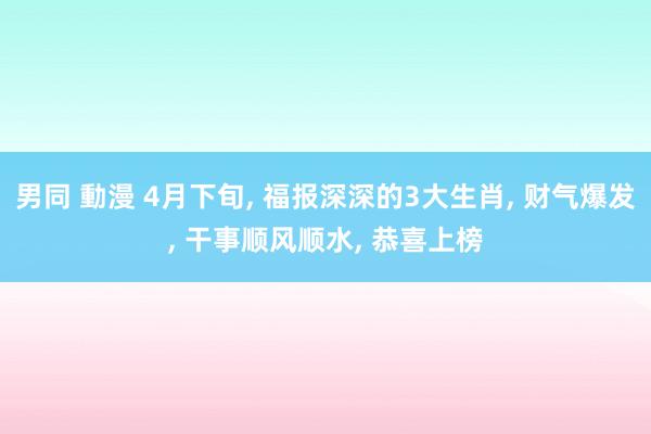 男同 動漫 4月下旬, 福报深深的3大生肖, 财气爆发, 干事顺风顺水, 恭喜上榜