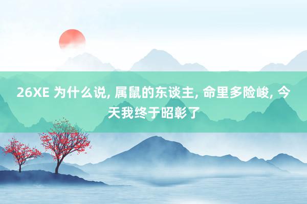 26XE 为什么说, 属鼠的东谈主, 命里多险峻, 今天我终于昭彰了