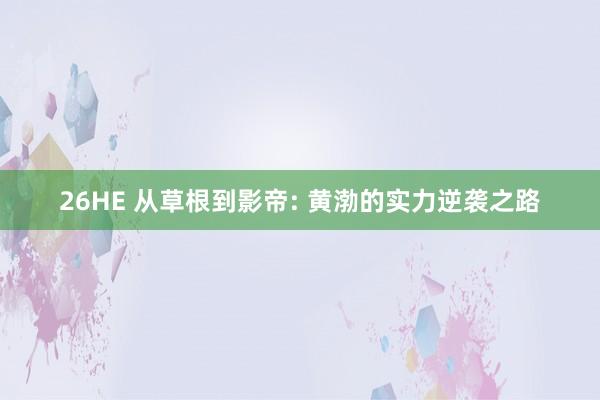 26HE 从草根到影帝: 黄渤的实力逆袭之路
