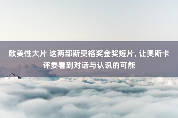 欧美性大片 这两部斯莫格奖金奖短片, 让奥斯卡评委看到对话与认识的可能
