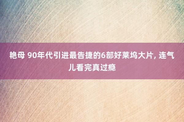 艳母 90年代引进最告捷的6部好莱坞大片, 连气儿看完真过瘾