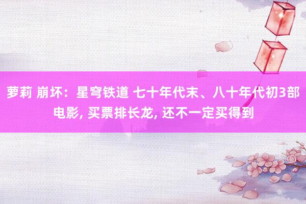 萝莉 崩坏：星穹铁道 七十年代末、八十年代初3部电影, 买票排长龙, 还不一定买得到