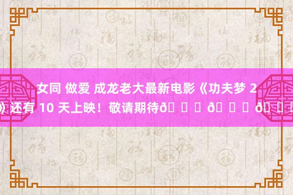 女同 做爱 成龙老大最新电影《功夫梦 2》还有 10 天上映！敬请期待😎😎😎
