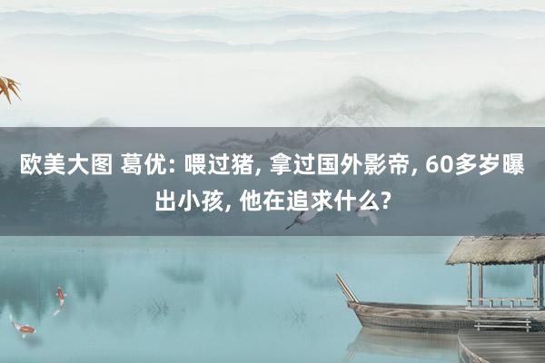 欧美大图 葛优: 喂过猪, 拿过国外影帝, 60多岁曝出小孩, 他在追求什么?