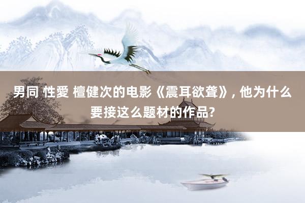 男同 性愛 檀健次的电影《震耳欲聋》, 他为什么要接这么题材的作品?