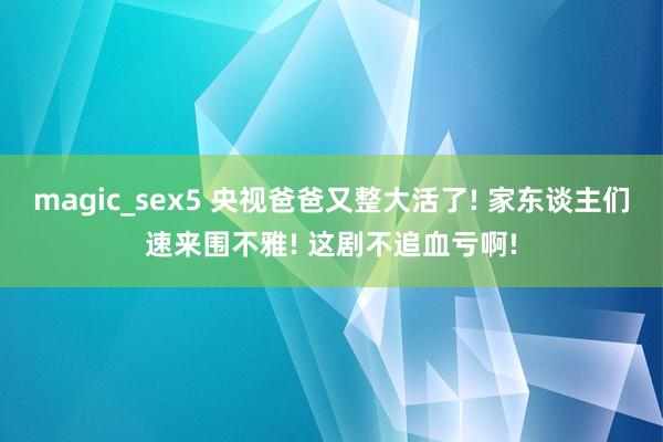 magic_sex5 央视爸爸又整大活了! 家东谈主们速来围不雅! 这剧不追血亏啊!