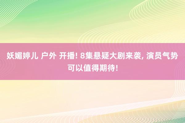 妖媚婷儿 户外 开播! 8集悬疑大剧来袭, 演员气势可以值得期待!