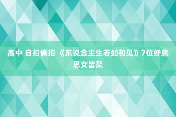 高中 自拍偷拍 《东说念主生若如初见》7位好意思女皆聚