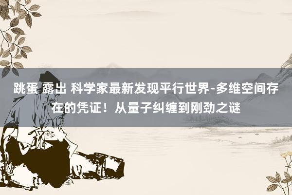 跳蛋 露出 科学家最新发现平行世界-多维空间存在的凭证！从量子纠缠到刚劲之谜