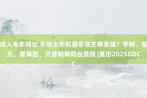 成人电影网址 东谈主形机器东谈主哪家强？宇树、智元、星海图、开普勒等同台竞技 |直击2025GDC