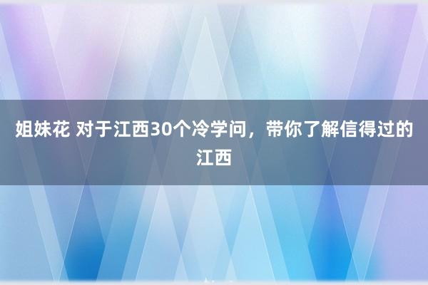 姐妹花 对于江西30个冷学问，带你了解信得过的江西