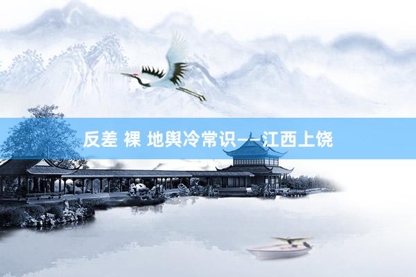 反差 裸 地舆冷常识——江西上饶