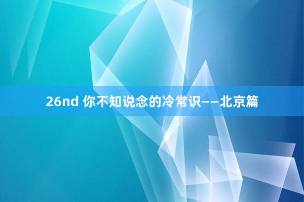 26nd 你不知说念的冷常识——北京篇