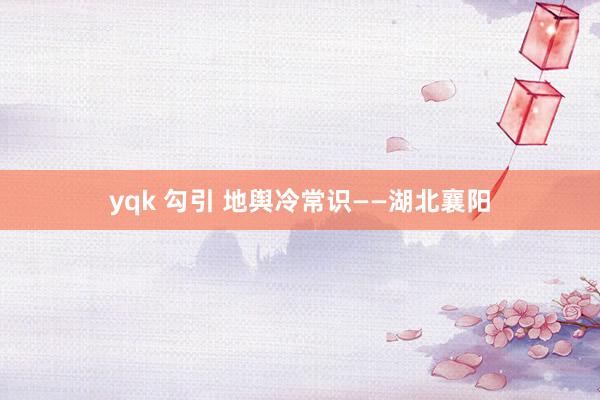 yqk 勾引 地舆冷常识——湖北襄阳