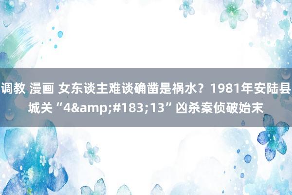 调教 漫画 女东谈主难谈确凿是祸水？1981年安陆县城关“4&#183;13”凶杀案侦破始末