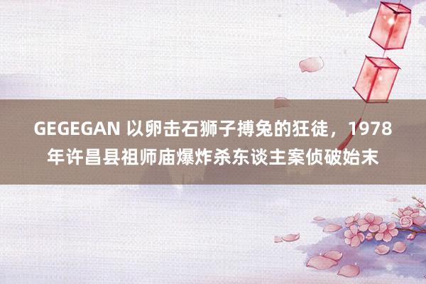 GEGEGAN 以卵击石狮子搏兔的狂徒，1978年许昌县祖师庙爆炸杀东谈主案侦破始末