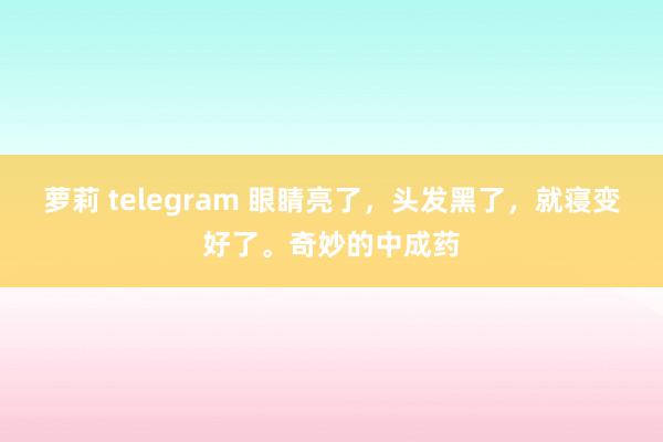 萝莉 telegram 眼睛亮了，头发黑了，就寝变好了。奇妙的中成药