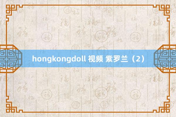 hongkongdoll 视频 紫罗兰（2）