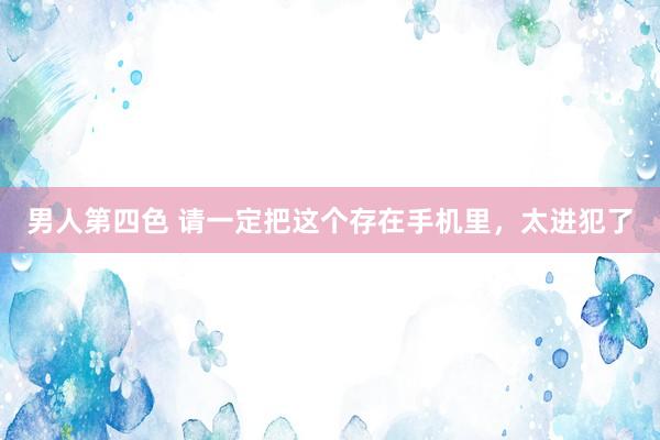 男人第四色 请一定把这个存在手机里，太进犯了