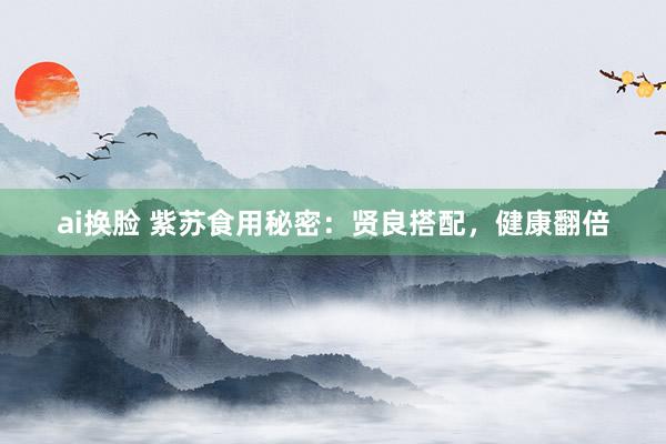 ai换脸 紫苏食用秘密：贤良搭配，健康翻倍