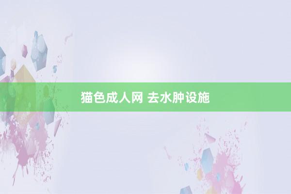 猫色成人网 去水肿设施