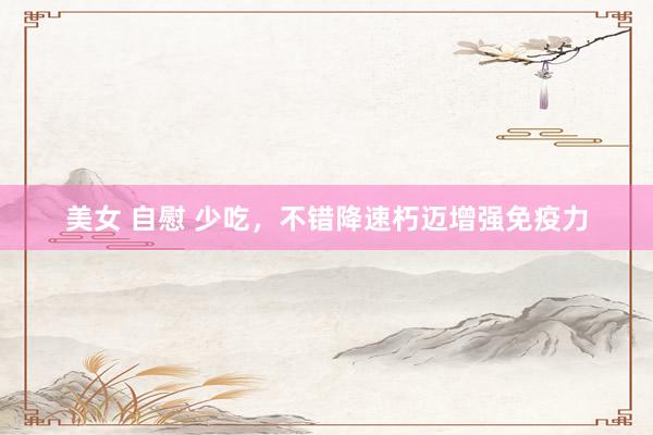 美女 自慰 少吃，不错降速朽迈增强免疫力