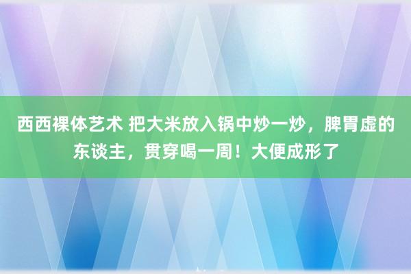 西西裸体艺术 把大米放入锅中炒一炒，脾胃虚的东谈主，贯穿喝一周！大便成形了