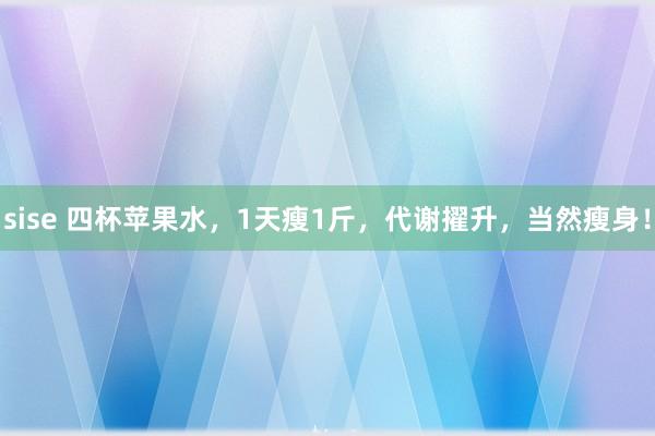 sise 四杯苹果水，1天瘦1斤，代谢擢升，当然瘦身！