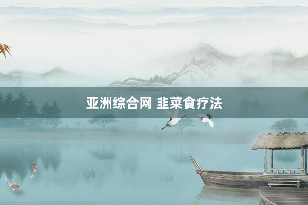 亚洲综合网 韭菜食疗法