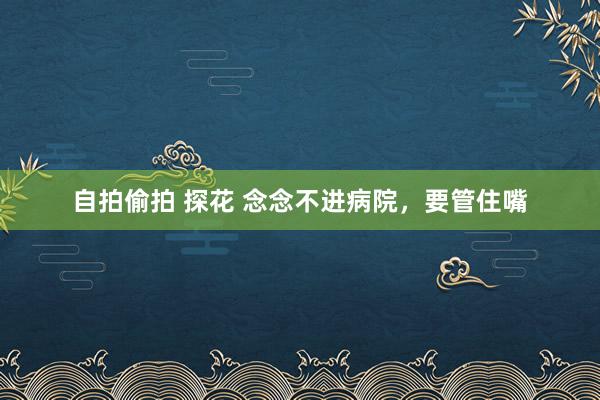 自拍偷拍 探花 念念不进病院,要管住嘴