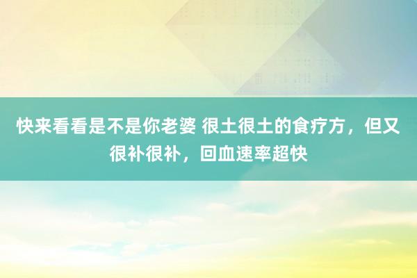 快来看看是不是你老婆 很土很土的食疗方，但又很补很补，回血速率超快