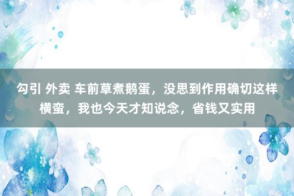 勾引 外卖 车前草煮鹅蛋，没思到作用确切这样横蛮，我也今天才知说念，省钱又实用