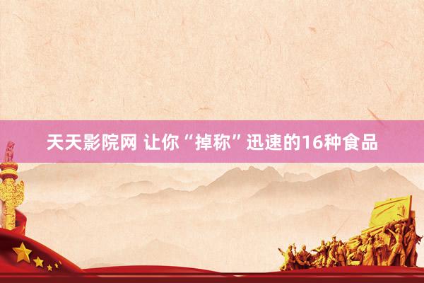 天天影院网 让你“掉称”迅速的16种食品