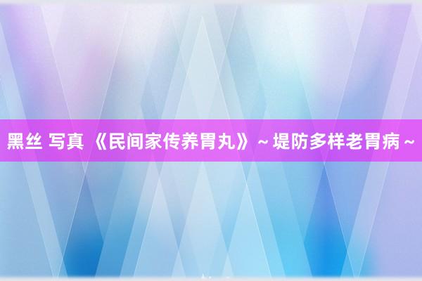 黑丝 写真 《民间家传养胃丸》~堤防多样老胃病~