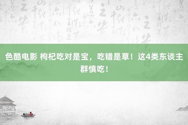 色酷电影 枸杞吃对是宝，吃错是草！这4类东谈主群慎吃！