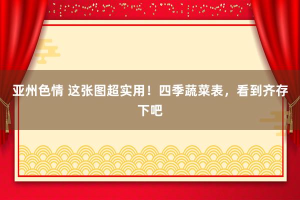 亚州色情 这张图超实用！四季蔬菜表，看到齐存下吧