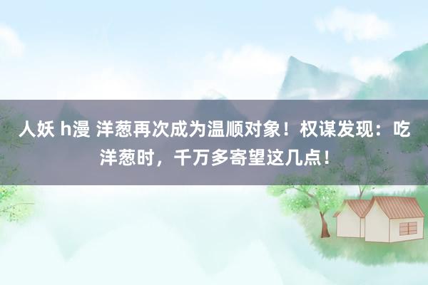 人妖 h漫 洋葱再次成为温顺对象！权谋发现：吃洋葱时，千万多寄望这几点！