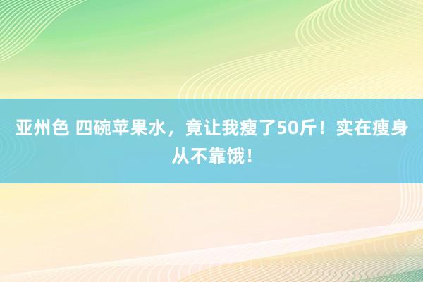 亚州色 四碗苹果水，竟让我瘦了50斤！实在瘦身从不靠饿！