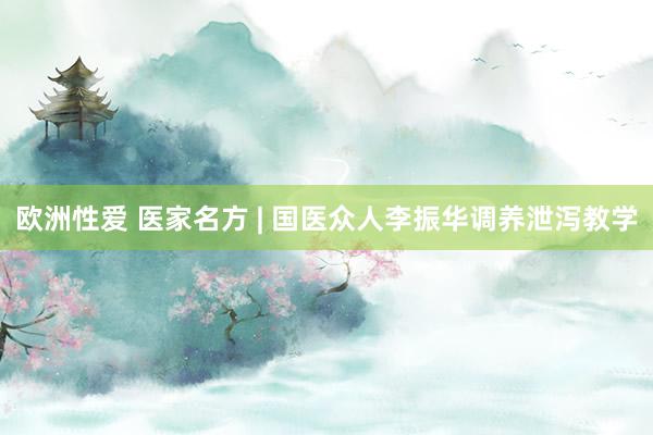 欧洲性爱 医家名方 | 国医众人李振华调养泄泻教学