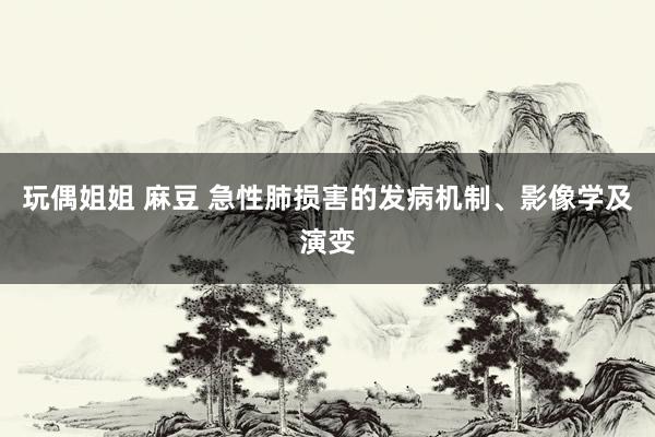 玩偶姐姐 麻豆 急性肺损害的发病机制、影像学及演变