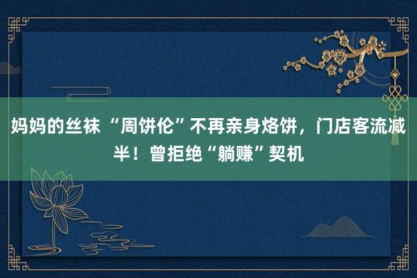 妈妈的丝袜 “周饼伦”不再亲身烙饼，门店客流减半！曾拒绝“躺赚”契机