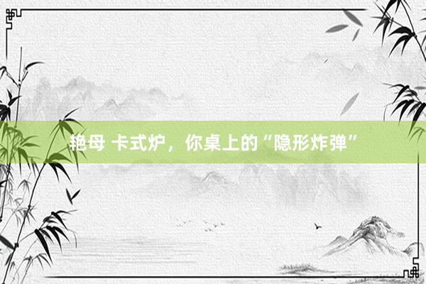 艳母 卡式炉，你桌上的“隐形炸弹”